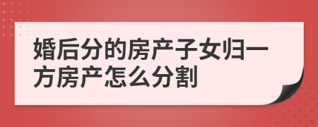 婚后分的房產(chǎn)子女歸一方房產(chǎn)怎么分割