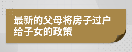 最新的父母將房子過戶給子女的政策