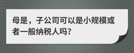 母是，子公司可以是小規(guī)?；蛘咭话慵{稅人嗎？