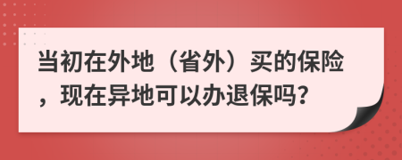 當(dāng)初在外地（省外）買(mǎi)的保險(xiǎn)，現(xiàn)在異地可以辦退保嗎？