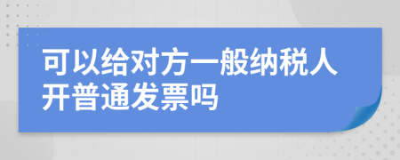 可以給對方一般納稅人開普通發(fā)票嗎