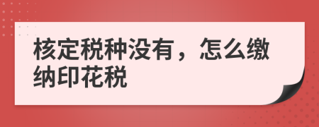 核定稅種沒(méi)有，怎么繳納印花稅