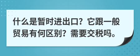 什么是暫時(shí)進(jìn)出口？它跟一般貿(mào)易有何區(qū)別？需要交稅嗎。