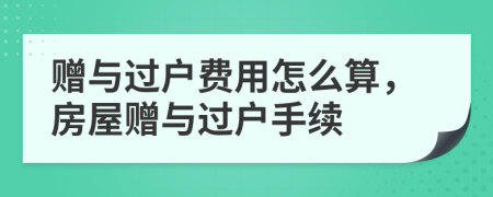 贈與過戶費用怎么算，房屋贈與過戶手續(xù)