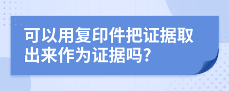 可以用復(fù)印件把證據(jù)取出來作為證據(jù)嗎?