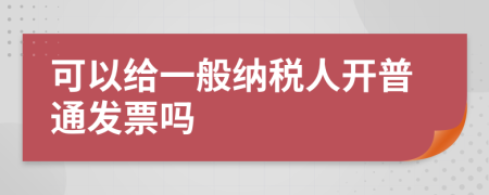 可以給一般納稅人開普通發(fā)票嗎