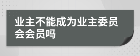 業(yè)主不能成為業(yè)主委員會(huì)會(huì)員嗎
