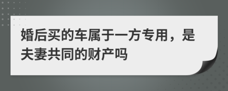 婚后買的車屬于一方專用，是夫妻共同的財產(chǎn)嗎