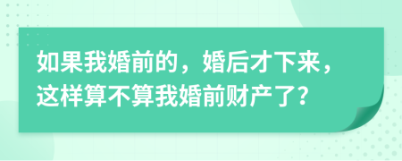 如果我婚前的，婚后才下來(lái)，這樣算不算我婚前財(cái)產(chǎn)了？