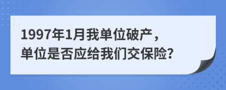1997年1月我單位破產(chǎn)，單位是否應(yīng)給我們交保險(xiǎn)？