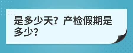 是多少天？產(chǎn)檢假期是多少？