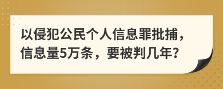 以侵犯公民個人信息罪批捕，信息量5萬條，要被判幾年？