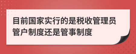 目前國(guó)家實(shí)行的是稅收管理員管戶制度還是管事制度
