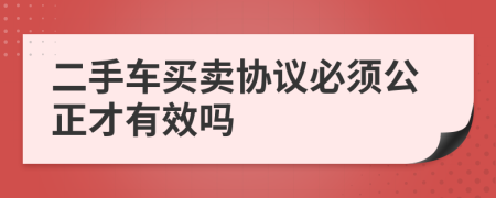 二手車買賣協(xié)議必須公正才有效嗎
