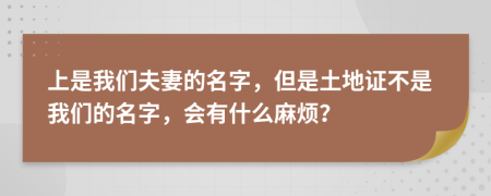 上是我們夫妻的名字，但是土地證不是我們的名字，會有什么麻煩？