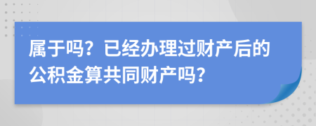 屬于嗎？已經(jīng)辦理過(guò)財(cái)產(chǎn)后的公積金算共同財(cái)產(chǎn)嗎？