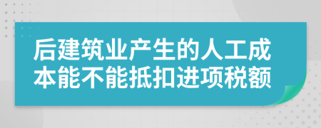 后建筑業(yè)產(chǎn)生的人工成本能不能抵扣進(jìn)項稅額