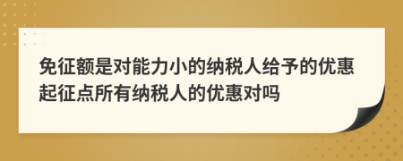 免征額是對(duì)能力小的納稅人給予的優(yōu)惠起征點(diǎn)所有納稅人的優(yōu)惠對(duì)嗎