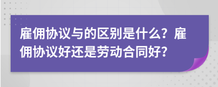 雇傭協(xié)議與的區(qū)別是什么？雇傭協(xié)議好還是勞動(dòng)合同好？