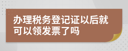 辦理稅務(wù)登記證以后就可以領(lǐng)發(fā)票了嗎