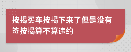 按揭買車按揭下來了但是沒有簽按揭算不算違約