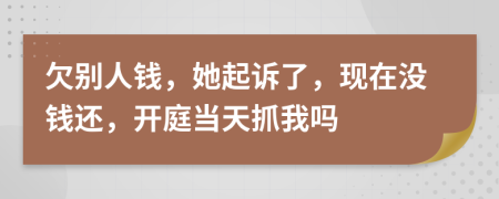 欠別人錢，她起訴了，現(xiàn)在沒錢還，開庭當(dāng)天抓我嗎
