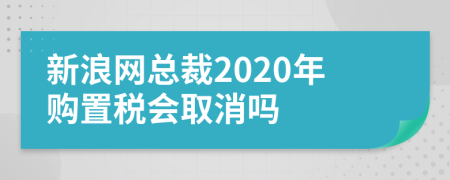新浪網(wǎng)總裁2020年購置稅會取消嗎