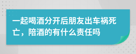 一起喝酒分開后朋友出車禍死亡，陪酒的有什么責任嗎