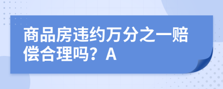商品房違約萬分之一賠償合理嗎?A