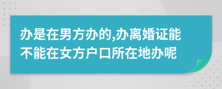 辦是在男方辦的,辦離婚證能不能在女方戶口所在地辦呢