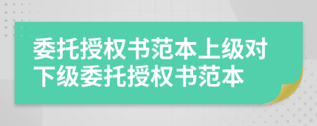 委托授權(quán)書范本上級(jí)對(duì)下級(jí)委托授權(quán)書范本