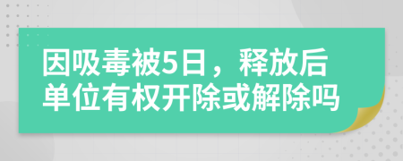 因吸毒被5日，釋放后單位有權(quán)開除或解除嗎