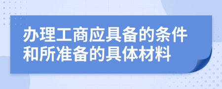 辦理工商應(yīng)具備的條件和所準(zhǔn)備的具體材料