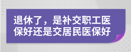 退休了，是補交職工醫(yī)保好還是交居民醫(yī)保好