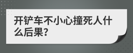 開鏟車不小心撞死人什么后果？