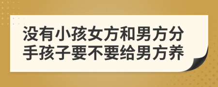 沒有小孩女方和男方分手孩子要不要給男方養(yǎng)