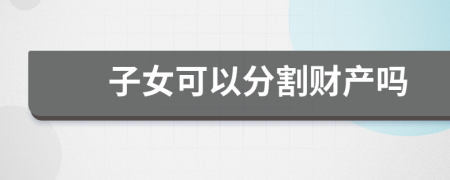 子女可以分割財(cái)產(chǎn)嗎