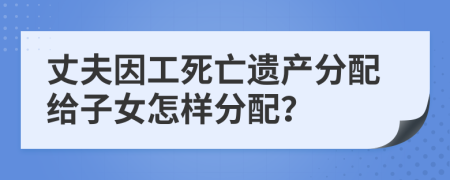 丈夫因工死亡遺產(chǎn)分配給子女怎樣分配？