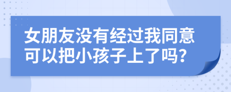 女朋友沒(méi)有經(jīng)過(guò)我同意可以把小孩子上了嗎？