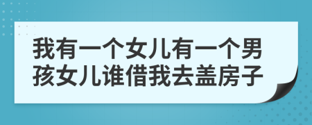 我有一個(gè)女兒有一個(gè)男孩女兒誰借我去蓋房子