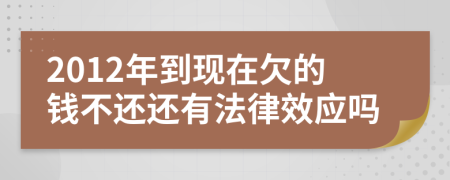 2012年到現(xiàn)在欠的錢不還還有法律效應(yīng)嗎