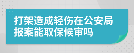 打架造成輕傷在公安局報案能取保候審嗎