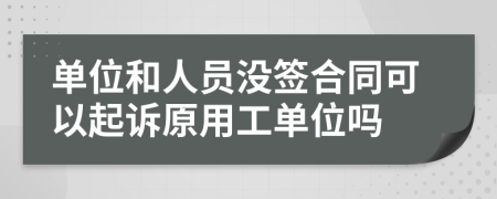 單位和人員沒簽合同可以起訴原用工單位嗎