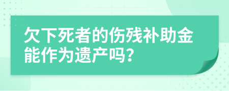 欠下死者的傷殘補助金能作為遺產(chǎn)嗎？