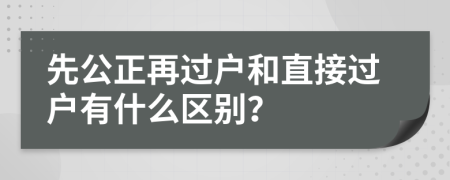 先公正再過戶和直接過戶有什么區(qū)別？