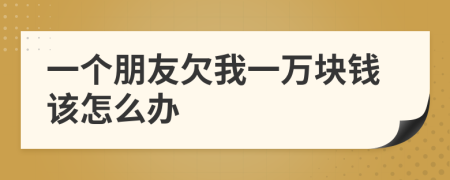 一個(gè)朋友欠我一萬(wàn)塊錢(qián)該怎么辦
