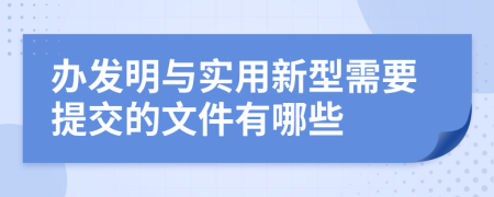 辦發(fā)明與實用新型需要提交的文件有哪些