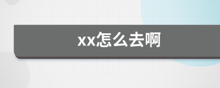 xx怎么去啊