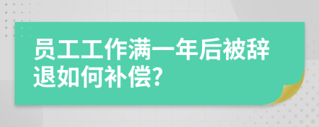 員工工作滿一年后被辭退如何補(bǔ)償?