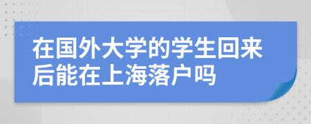 在國外大學(xué)的學(xué)生回來后能在上海落戶嗎